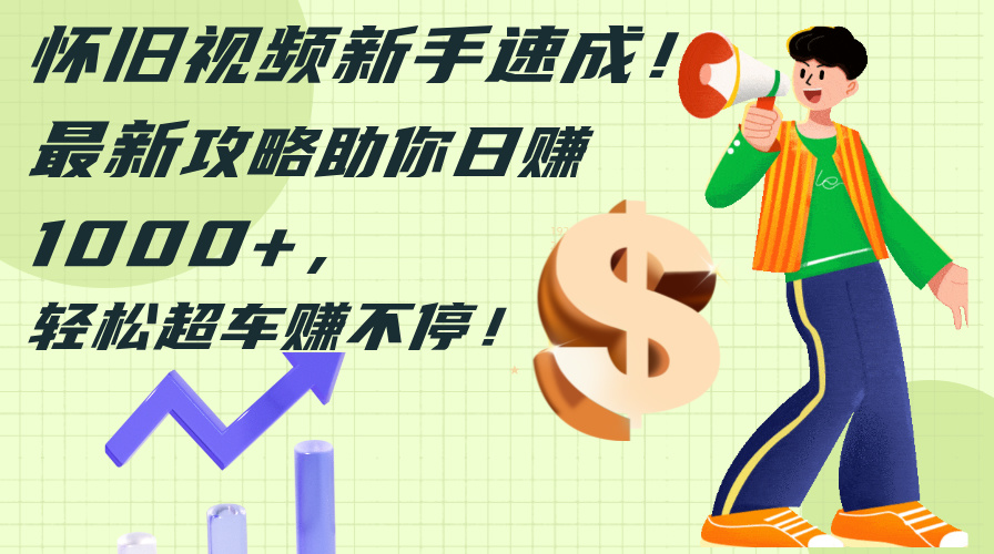 （12250期）怀旧视频新手速成！最新攻略助你日赚1000+，轻松超车赚不停-琴书聊项目