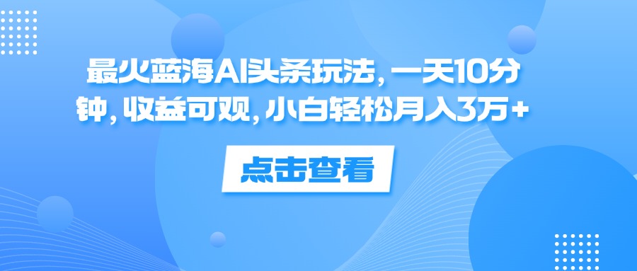 （12257期）最火蓝海AI头条玩法，一天10分钟，收益可观，小白轻松月入3万+-琴书聊项目