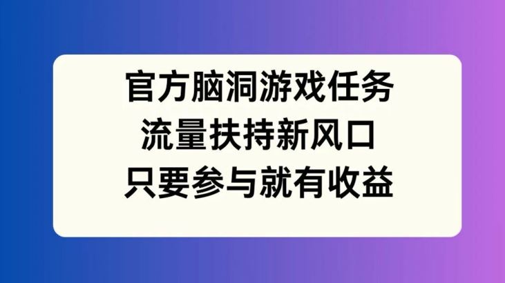 官方脑洞游戏任务，流量扶持新风口，只要参与就有收益【揭秘】-琴书聊项目
