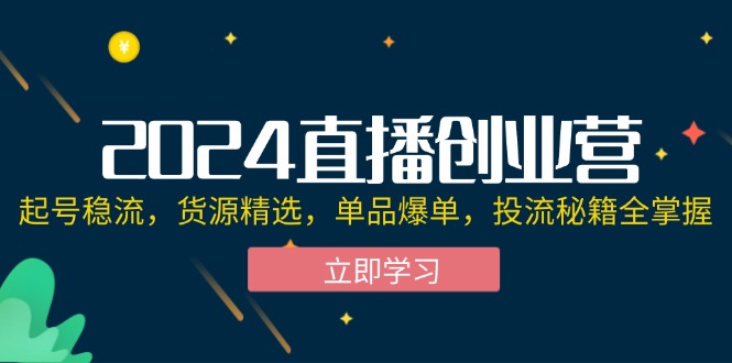 （12308期）2024直播创业营：起号稳流，货源精选，单品爆单，投流秘籍全掌握-琴书聊项目