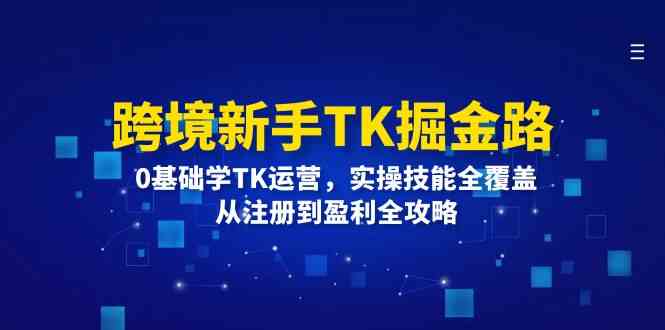跨境新手TK掘金路:0基础学TK运营,实操技能全覆盖,从注册到盈利全攻略-琴书聊项目