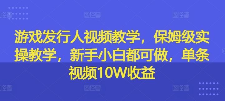 游戏发行人视频教学，保姆级实操教学，新手小白都可做，单条视频10W收益-琴书聊项目