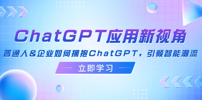（12427期）ChatGPT应用新视角：普通人&企业如何拥抱ChatGPT，引领智能潮流-琴书聊项目