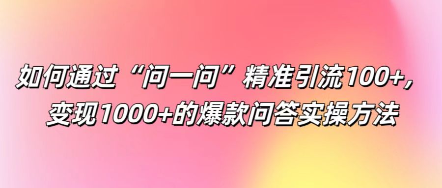 如何通过“问一问”精准引流100+， 变现1000+的爆款问答实操方法-琴书聊项目