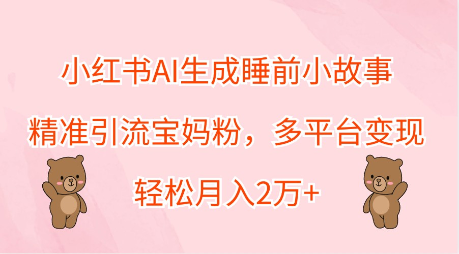 小红书AI生成睡前小故事，精准引流宝妈粉，多平台变现，轻松月入2万+-琴书聊项目