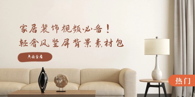 家居装饰视频必备！轻奢风竖屏背景素材包，含清晰、中间虚化、全屏虚化-琴书聊项目