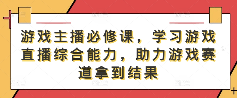 游戏主播必修课，学习游戏直播综合能力，助力游戏赛道拿到结果-琴书聊项目