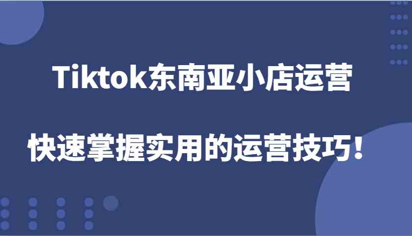 Tiktok东南亚小店运营,快速掌握实用的运营技巧!-琴书聊项目