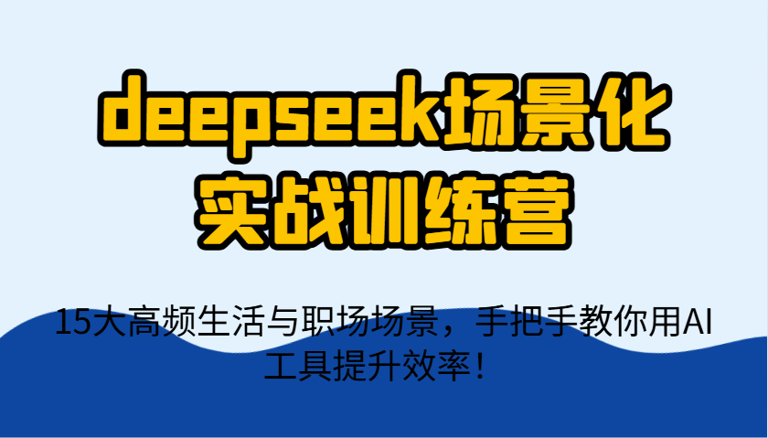 deepseek场景化实战训练营，15大高频生活与职场场景，手把手教你用AI工具提升效率！-琴书聊项目