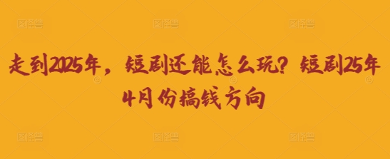 走到2025年，短剧还能怎么玩？短剧25年4月份搞钱方向-琴书聊项目