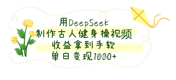 用DeepSeek制作古人健身操视频，收益拿到手软，单日变现数张-琴书聊项目