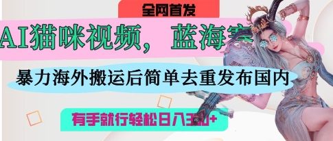 AI猫咪视频蓝海赛道，操作简单，直接海外搬运，简单去重，操作简单，有手就行日入3张-琴书聊项目