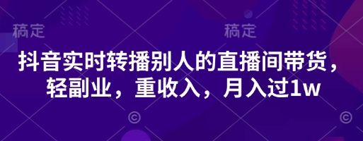 抖音实时转播别人的直播间带货，轻副业，重收入，月入过1w-琴书聊项目