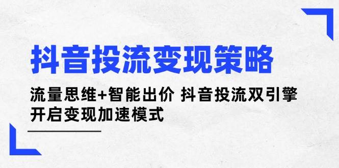 抖音投流变现策略：流量思维+智能出价 抖音投流双引擎 开启变现加速模式-琴书聊项目