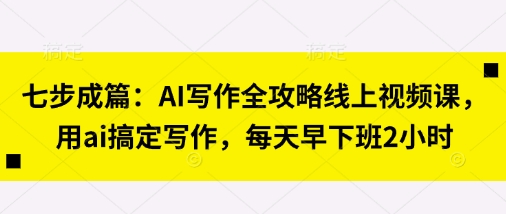 七步成篇：AI写作全攻略线上视频课，用ai搞定写作，每天早下班2小时-琴书聊项目