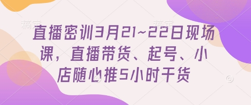 直播密训3月21~22日现场课，​直播带货、起号、小店随心推5小时干货-琴书聊项目