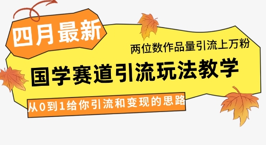 4月最新，国学赛道引流玩法教学，两位数作品量引流上万粉，从0到1给你引流和变现的思路-琴书聊项目