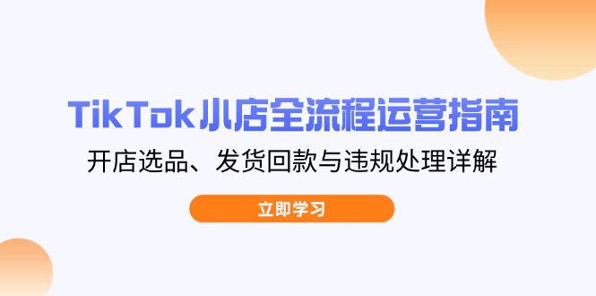 TikTok小店全流程运营指南，开店选品、发货回款与违规处理详解-琴书聊项目