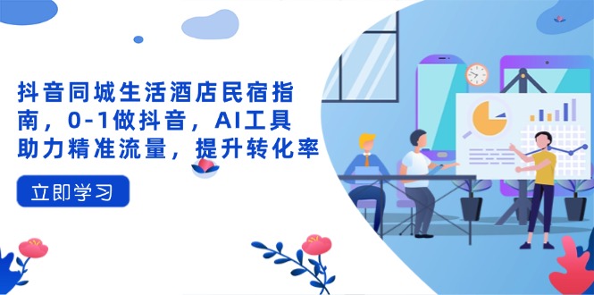 抖音同城生活酒店民宿指南，0-1做抖音，AI工具助力精准流量，提升转化率-琴书聊项目