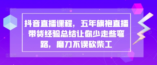 抖音直播课程，五年旗袍直播带货经验总结让你少走些弯路，磨刀不误砍柴工-琴书聊项目