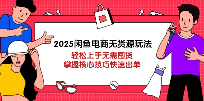 2025闲鱼电商无货源玩法：轻松上手无需囤货，掌握核心技巧快速出单-琴书聊项目