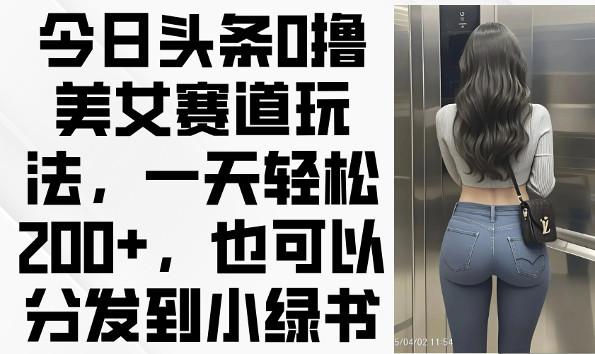 今日头条0撸美女赛道玩法，一天轻松200+，也可以分发到小绿书-琴书聊项目