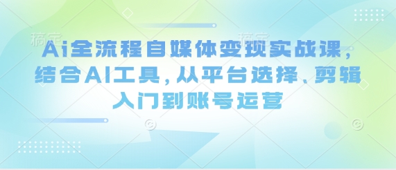 Ai全流程自媒体变现实战课，结合AI工具，从平台选择、剪辑入门到账号运营-琴书聊项目