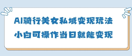 AI骑行美女私域变现玩法小白可操作当日变现5张-琴书聊项目