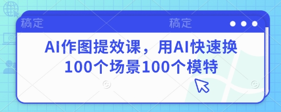 AI作图提效课，用AI快速换100个场景100个模特-琴书聊项目