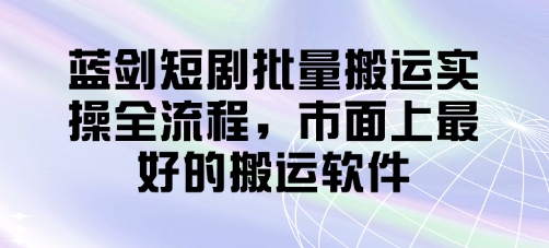 蓝剑短剧批量搬运实操全流程，市面上最好的搬运软件-琴书聊项目