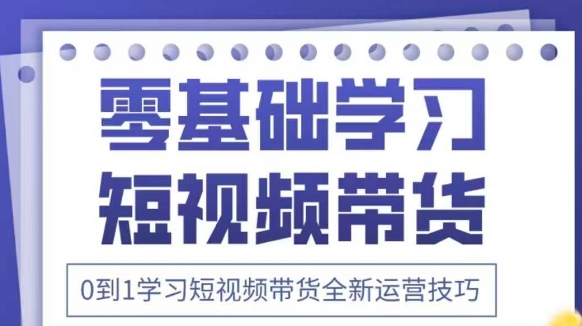 抖音全新短视频带货运营技巧，2025年新课，0到1学习短视频带货全新运营技巧-琴书聊项目