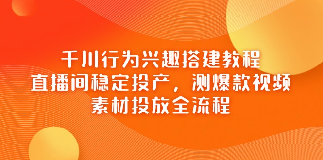 千川行为兴趣搭建教程，直播间稳定投产，测爆款视频，素材投放全流程-琴书聊项目
