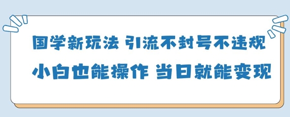 国学新玩法，引流不封号不违规小白也能操作，当日就能变现-琴书聊项目