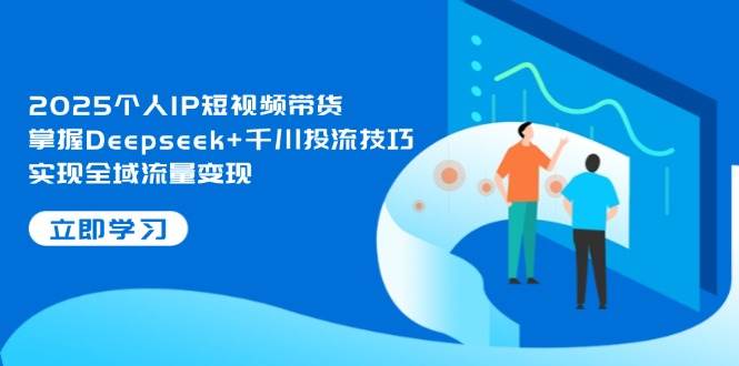 2025个人IP短视频带货，掌握Deepseek+千川投流技巧，实现全域流量变现-琴书聊项目
