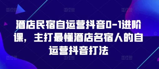 酒店民宿自运营抖音0-1进阶课，主打最懂酒店名宿人的自运营抖音打法-琴书聊项目