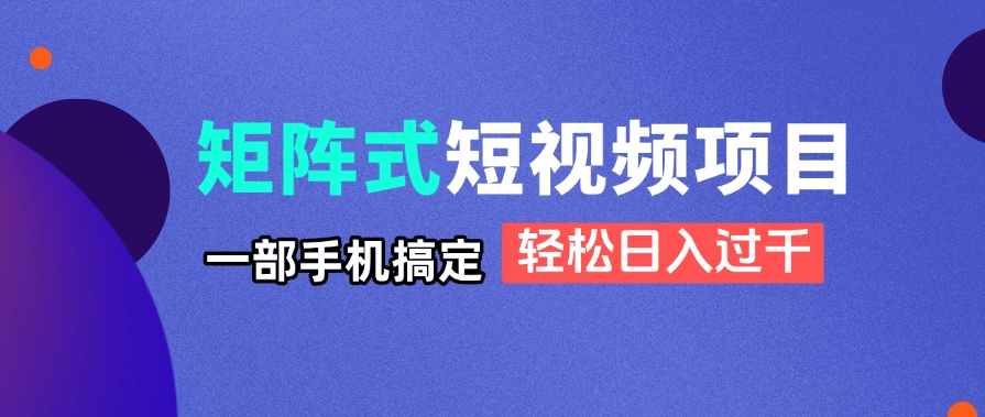 矩阵式短视频项目揭秘，一部手机搞定，轻松日入过千-琴书聊项目