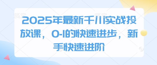 2025年最新千川实战投放课，0-1的快速进步，新手快速进阶-琴书聊项目
