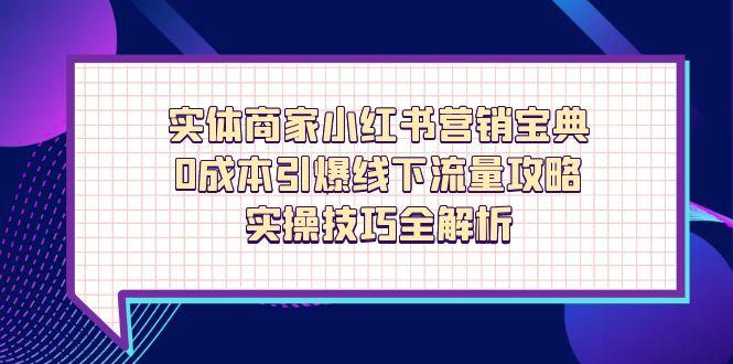 实体商家小红书营销宝典，0成本引爆线下流量攻略，实操技巧全解析-琴书聊项目