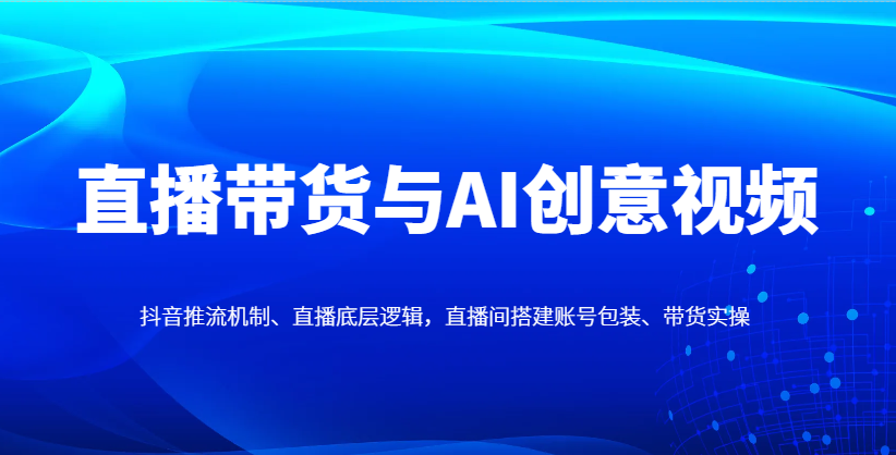 直播带货与AI创意视频，抖音推流机制、直播底层逻辑，直播间搭建账号包装、带货实操-琴书聊项目