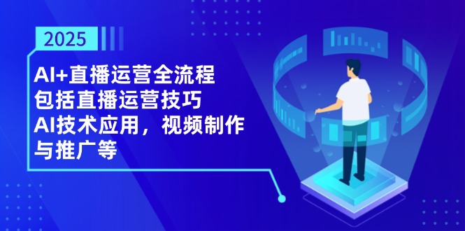 2025AI+直播运营全流程，包括直播运营技巧，AI技术应用，视频制作与推广等-琴书聊项目