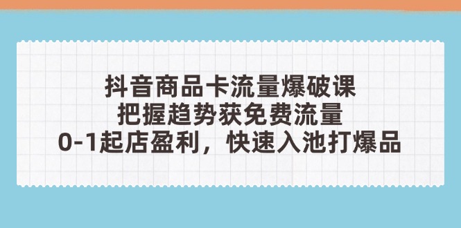 抖音商品卡流量爆破课：把握趋势获免费流量，0-1起店盈利，快速入池打爆品-琴书聊项目
