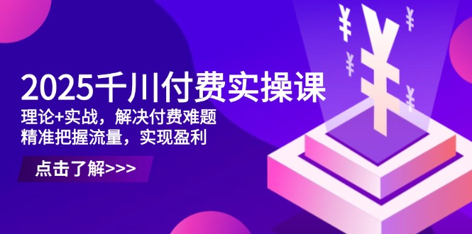 2025千川付费实操课，理论+实战，解决付费难题，精准把握流量，实现盈利-琴书聊项目
