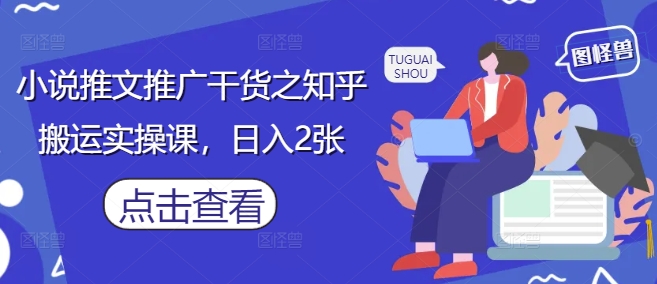 小说推文推广干货之知乎搬运实操课，日入2张-琴书聊项目