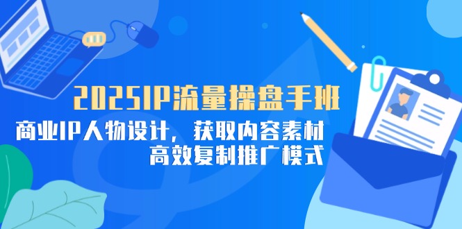 2025IP流量操盘手班，商业IP人物设计，获取内容素材，高效复制推广模式-琴书聊项目