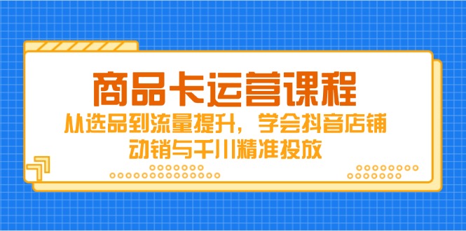商品卡运营课程，从选品到流量提升，学会抖音店铺动销与千川精准投放-琴书聊项目