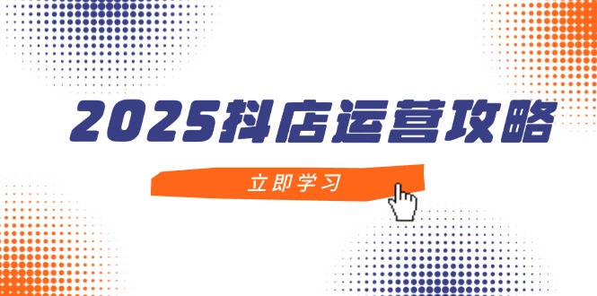 2025抖店运营攻略，掌握抖店技巧，打造月销百万，新手入门到精通-琴书聊项目