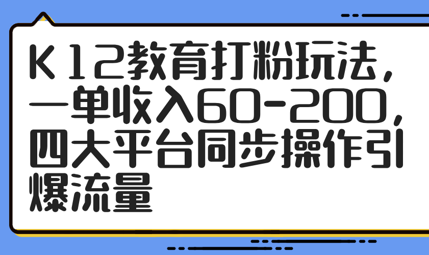 K12教育打粉玩法，一单收入60-200，四大平台同步操作引爆流量-琴书聊项目