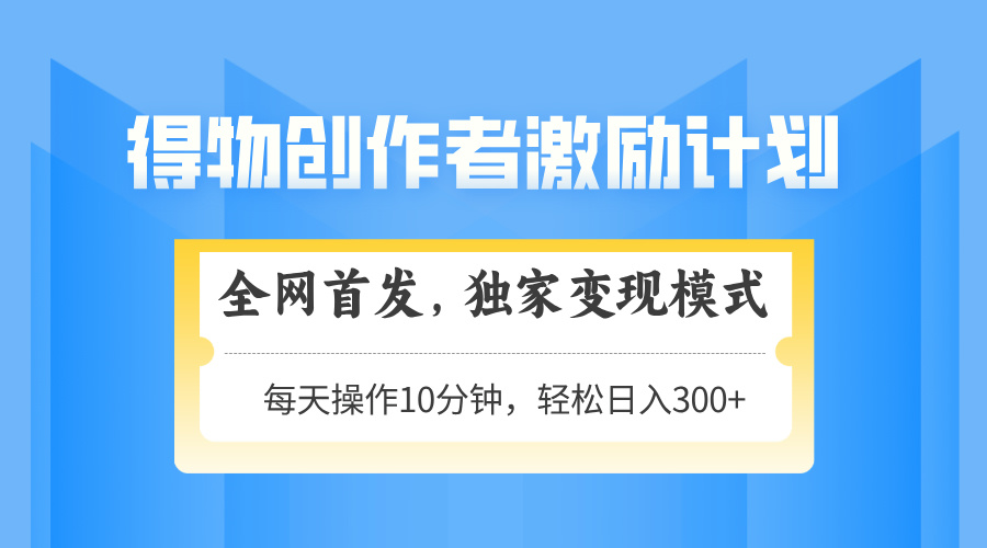 得物创作者激励，变现模式，轻松上手，日入300+可矩阵，可放大-琴书聊项目