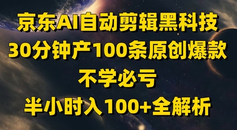 京东AI自动剪辑黑科技，30分钟产100条原创爆款，不学必亏！半小时入100+全解析-琴书聊项目