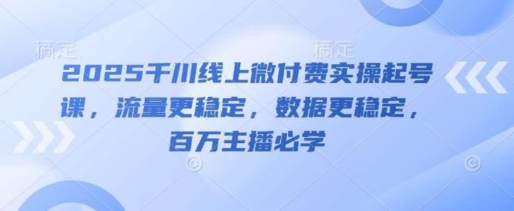 2025千川线上微付费实操起号课，流量更稳定，数据更稳定，百万主播必学-琴书聊项目